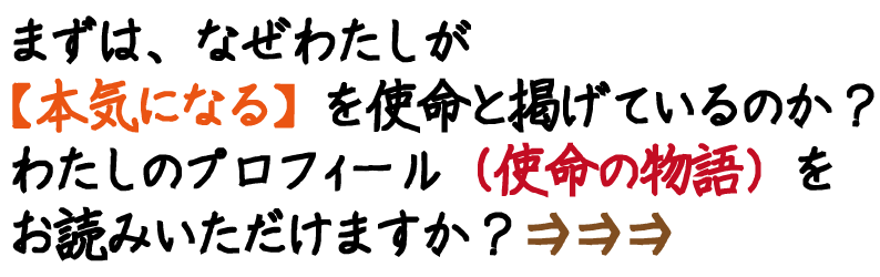 まずは、なぜわたしが【本気になる】を使命と掲げているのか？わたしのプロフィール（使命の物語）をお読みいただけますか？