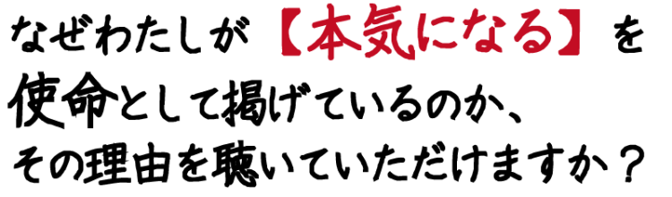 なぜわたしが【本気になる】を使命として掲げているのか、その理由を聴いていただけますか？